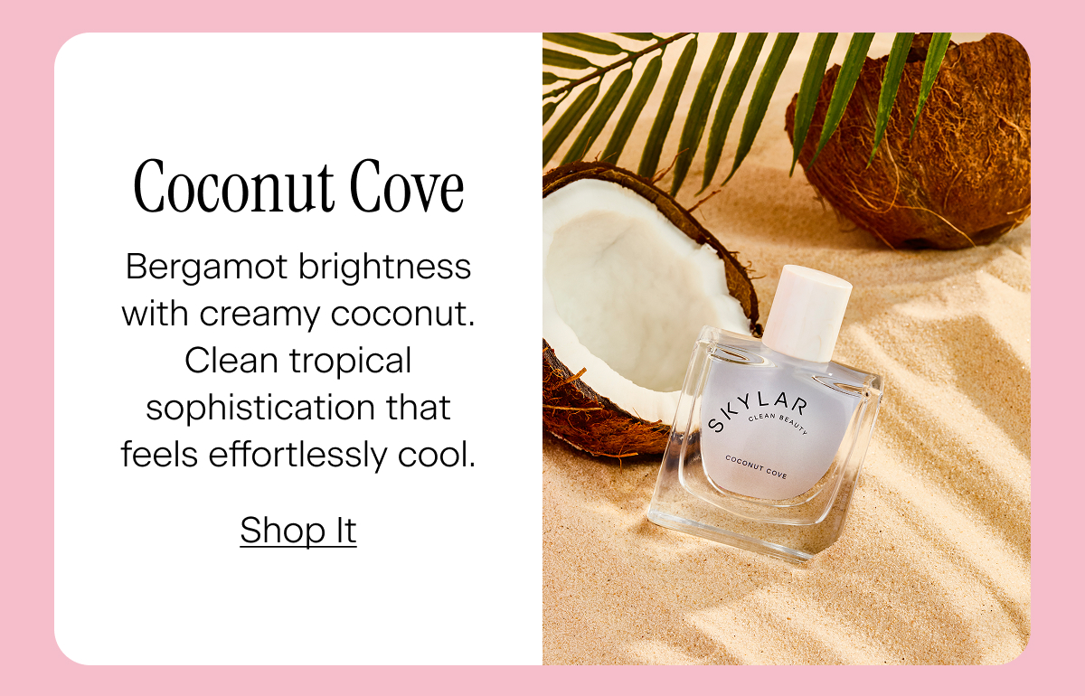 Coconut Cove. Bergamot brightness with creamy coconut. Clean tropical sophistication that feels effortlessly cool. Shop It