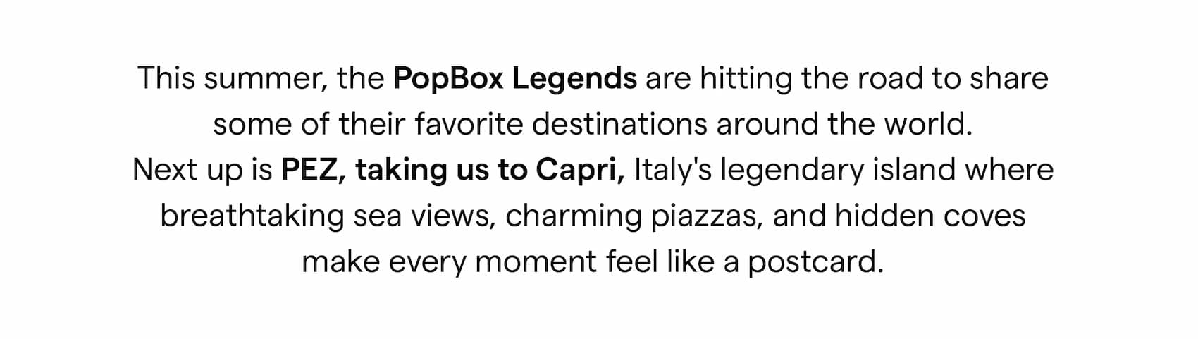 This summer, the PopBox Legends are hitting the road to share some of their favorite destinations around the world. Next up is PEZ, taking us to Capri, Italy's legendary island where breathtaking sea views, charming piazzas, and hidden coves make every moment feel like a postcard.