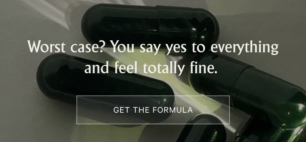 Worst case? You say yes to everything and feel totally fine.&nbsp;