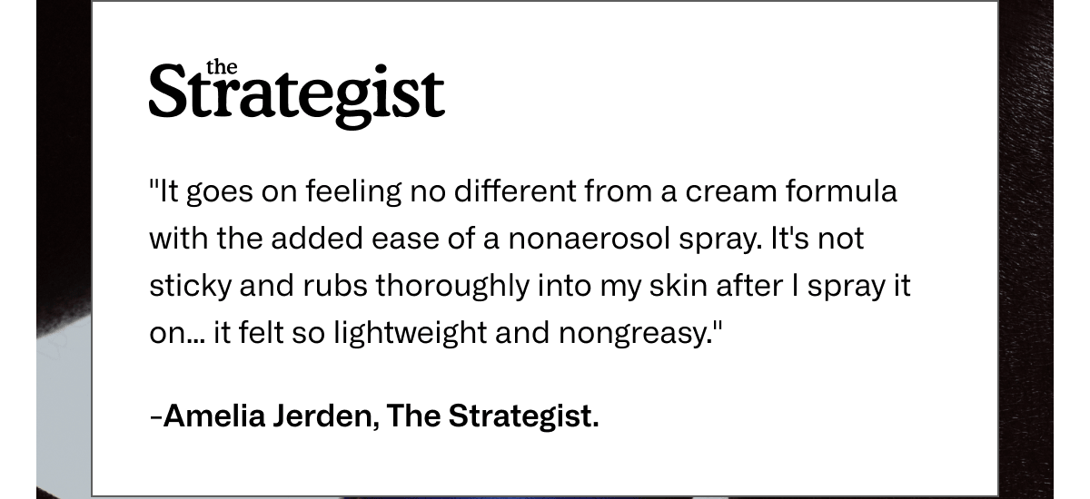 "It goes on feeling no different from a cream formula with the added ease of a nonaerosol spray. It's not sticky and rubs thoroughly into my skin after I spray it on... it felt so lightweight and nongreasy." — Amelia Jerden, The Strategist