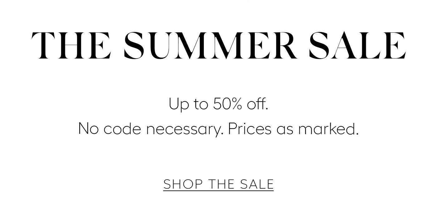 THE SUMMER SALE up to 50% off. No code cessary. Price as marked SHOP THE SALE