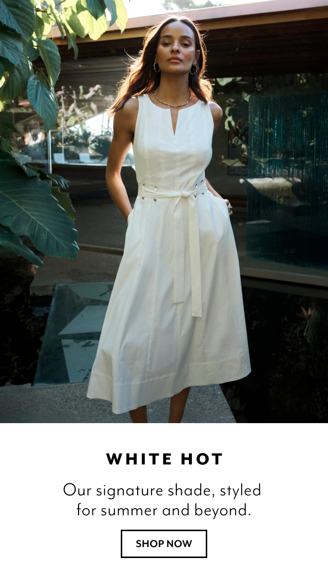WHITE HOT. OUR SIGNATURE SHADE, STYLED FOR SUMMER AND BEYOND. SHOP NOW