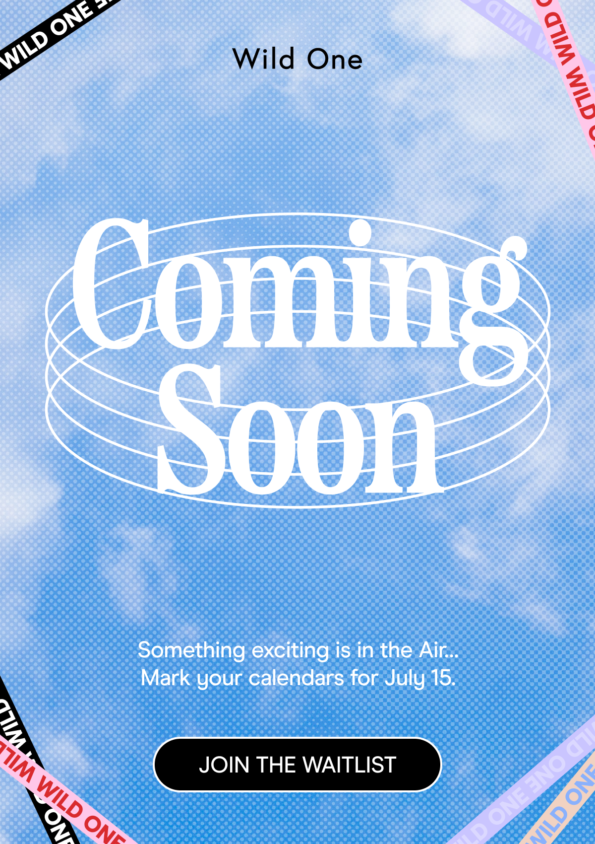 COMING SOON something exciting is in the Air... Mark your calendars for July 15. JOIN THE WAITLIST