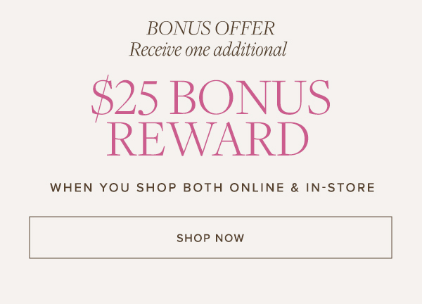 Bonus Offer | Receive one additional $25 Bonus Reward | Shop Now>