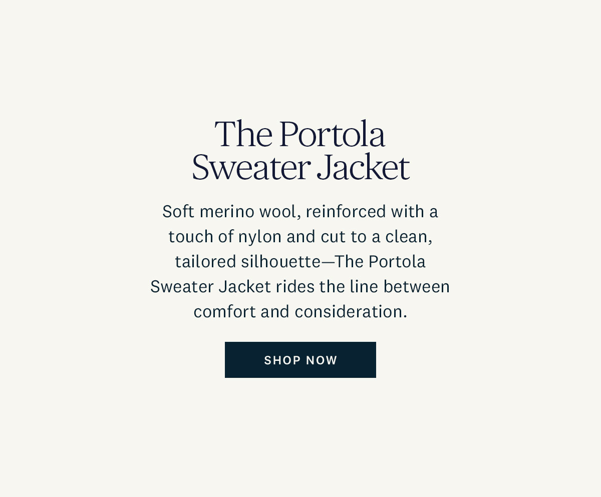 The Portola Sweater Jacket. Soft merino wool, reinforced with a touch of nylon and cut to a clean, tailored silhouette - The Portola Sweater Jacket rides the line between comfort and consideration. Shop Now. 