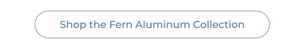 Button graphic for Fern Collection link. Image Text: Shop the Fern Aluminum Collection