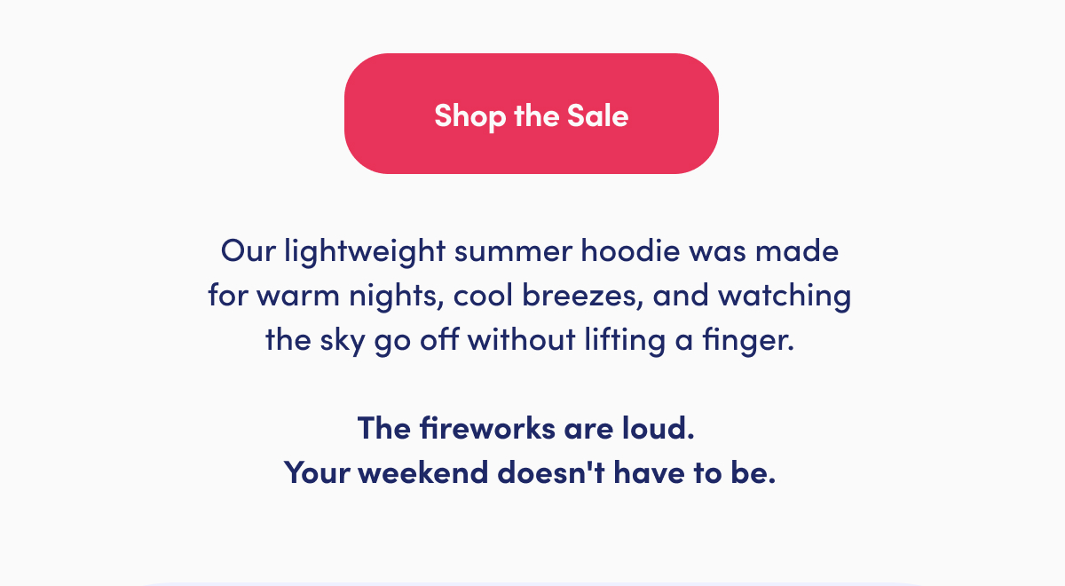  This 4th, skip the stiff outfits and stay impossibly comfortable. Our lightweight summer hoodie was made for warm nights, cool breezes, and watching the sky go off without lifting a finger.  The fireworks are loud. Your weekend doesn't have to be.