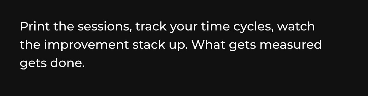 Print the sessions, track your time cycles, watch the improvement stack up. What gets measured gets done.