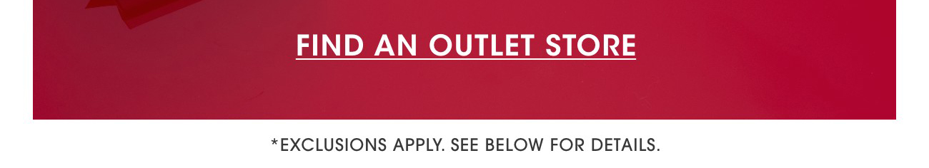 FIND AN OUTLET STORE | *EXCLUSIONS APPLY. SEE BELOW FOR DETAILS