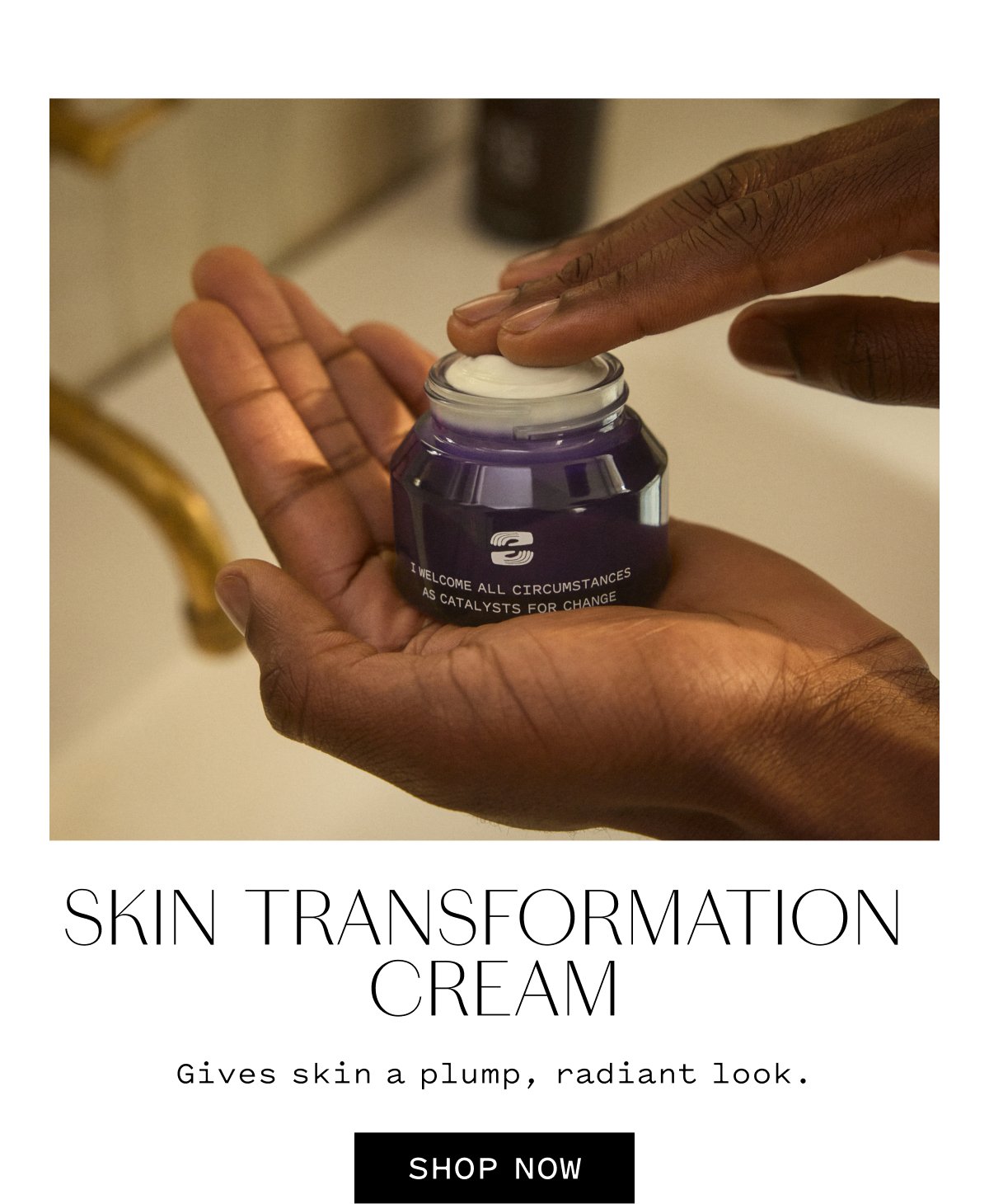 SKIN TRANSFORMATION CREAM Gives skin a plump, radiant look. SHOP NOW