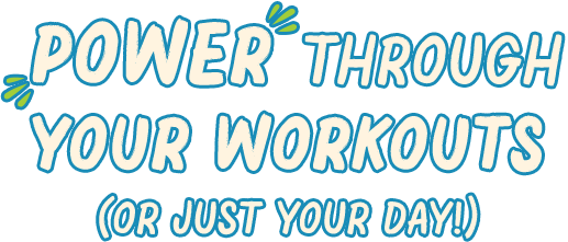 Power through your workouts (or just your day!)