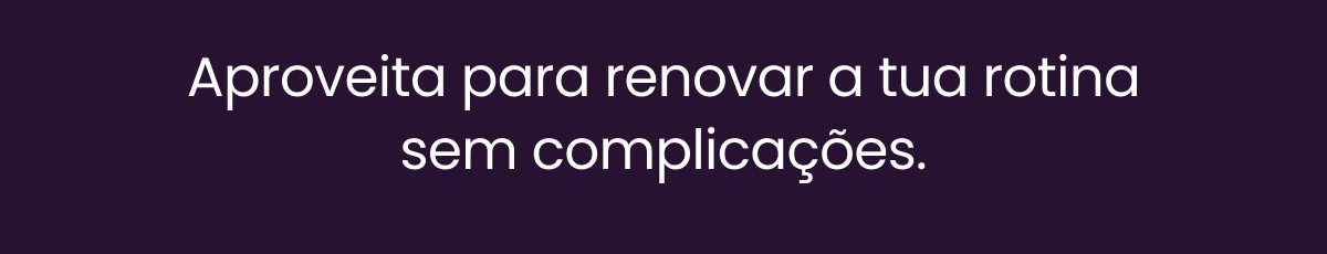 Aproveita para renovar a tua rotina