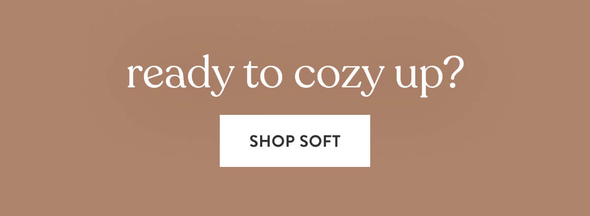 Ready to cozy up? SHOP SOFT