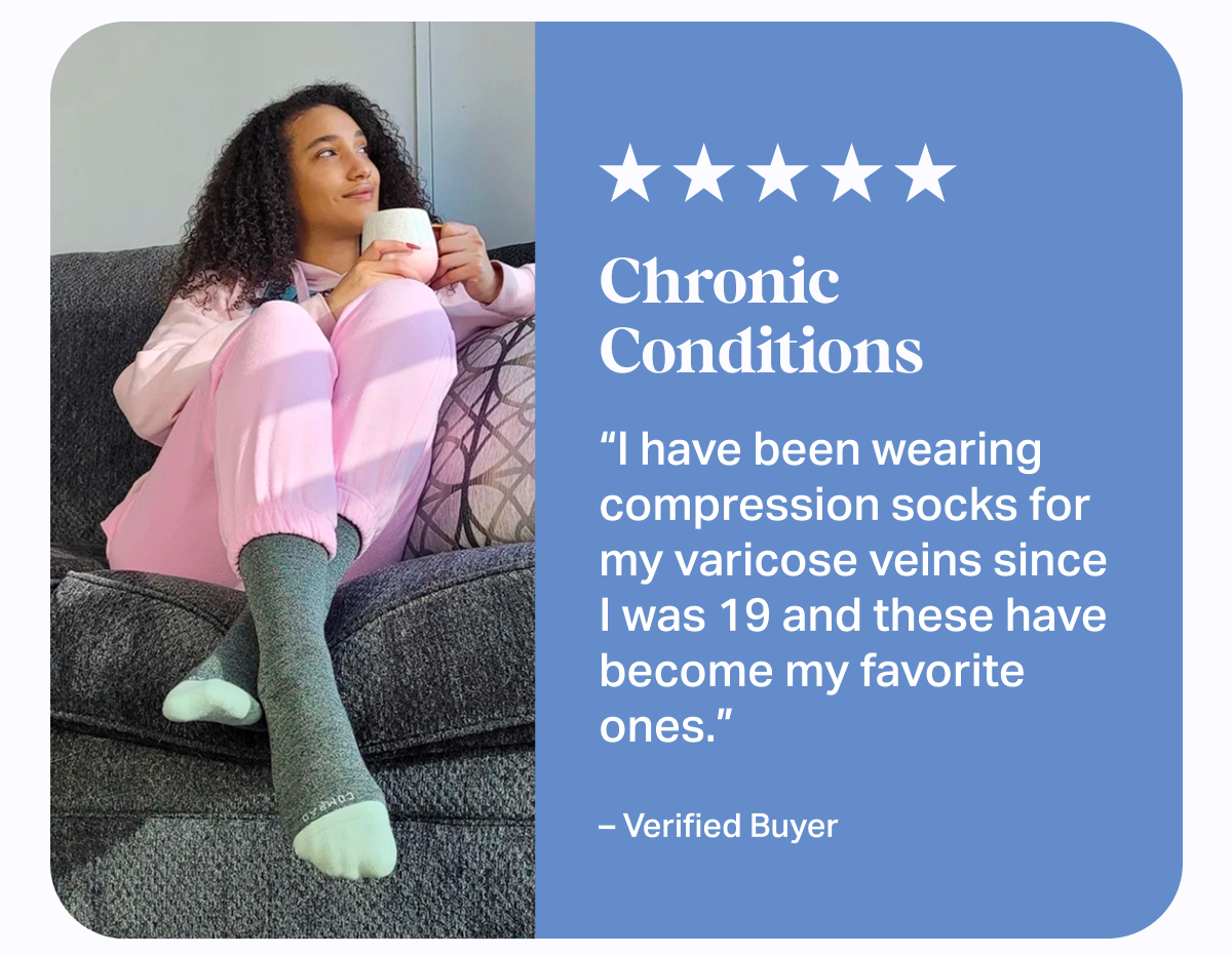 ★★★★★ Chronic Conditions | I have been wearing compression socks for my varicose veins since I was 19 and these have become my favorite ones. - Verified Buyer