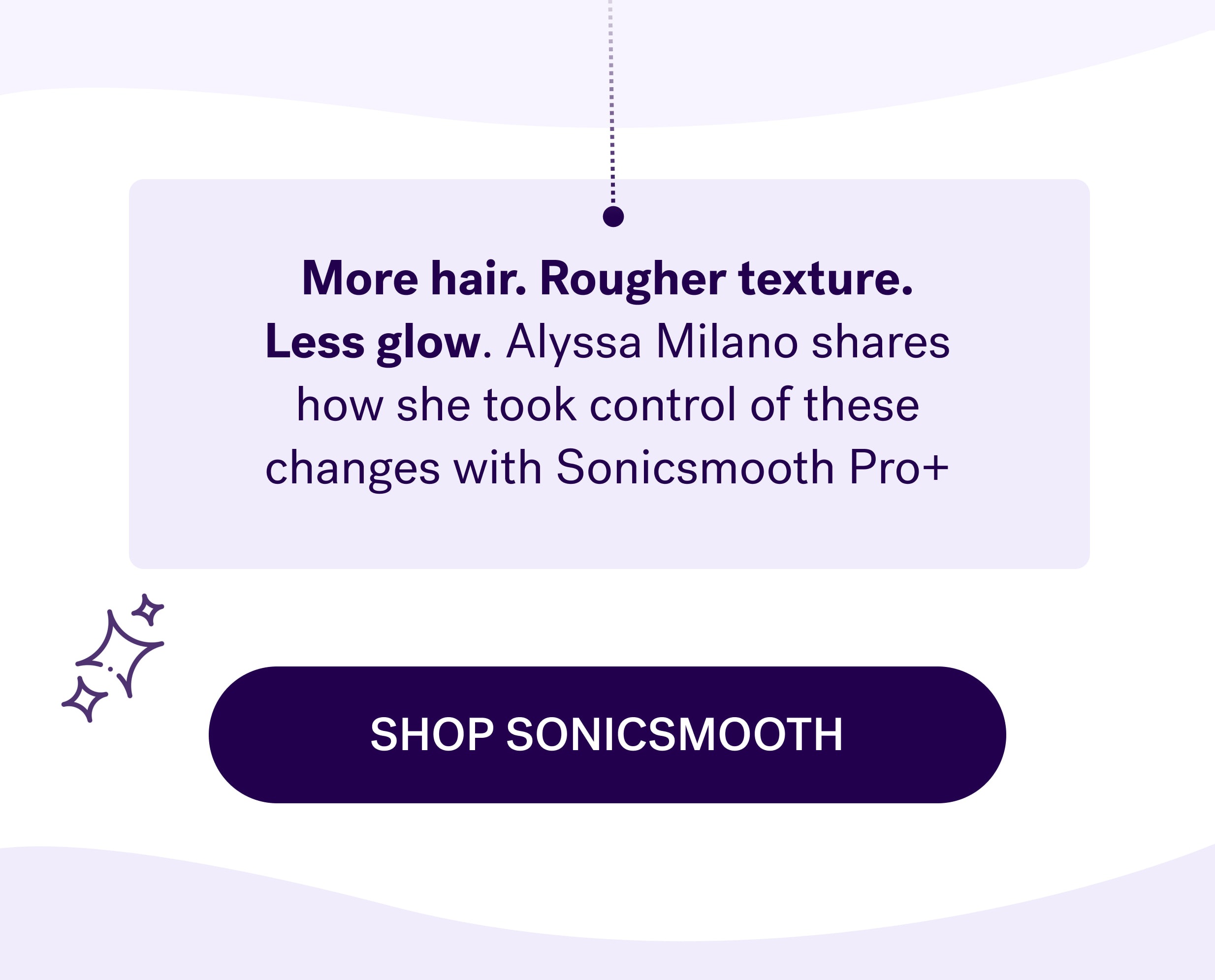 More hair. Rougher texture. Less glow. Alyssa Milano shares how she took control of these changes with Sonicsmooth Pro+ shop sonicsmooth