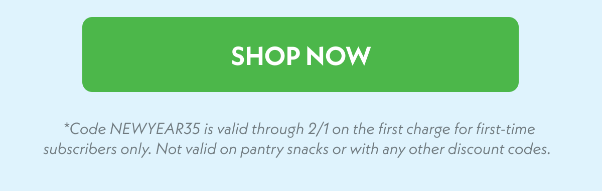 Shop Now - *code NEWYEAR35 is valid through 2/1 on the first charge for first-time subscribers only. Not valid on pantry snacks or with any other discount codes.