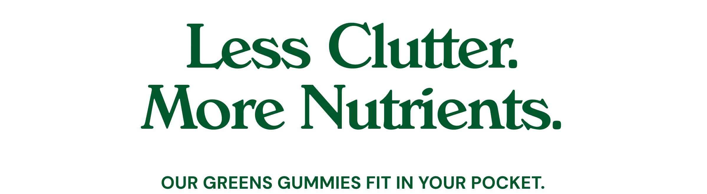 Less Clutter. More Nutrients. Our Greens Gummies Fit in Your Pocket.