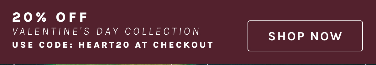 20% OFF VALENTINE'S DAY COLLECTION USE CODE: HEART20 AT CHECKOUT [SHOP NOW]