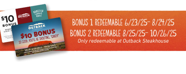 Bonus 1 Redeemable 6/23/25 - 8/24/25; Bonus 2 Redeemable 8/25/25 - 10/26/25 - Only redeemable at Outback Steakhouse