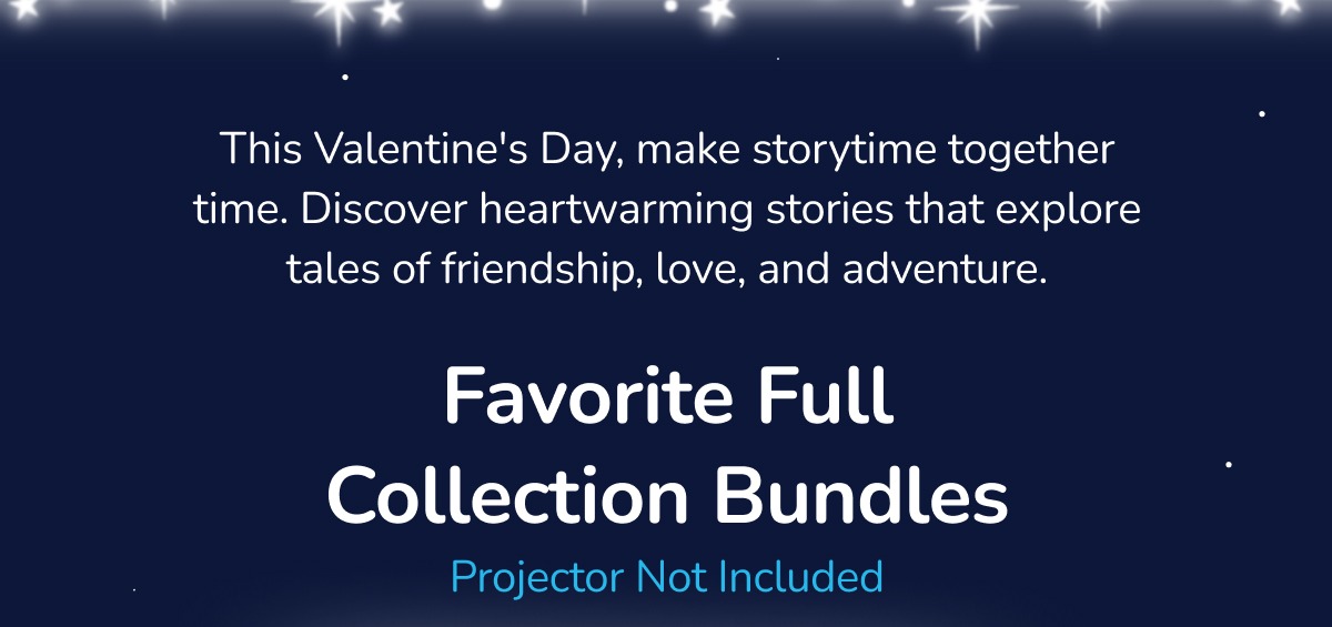 VALENTINE’S DAY SALE 20% OFF SITEWIDE Shop Stories Make Valentine’s Day sweet for the whole family! Enjoy 20% off sitewide to start a nightly storytime tradition or add to your Moonlite library.   Favorite Single Stories Now $11.99 A $14.99 Value