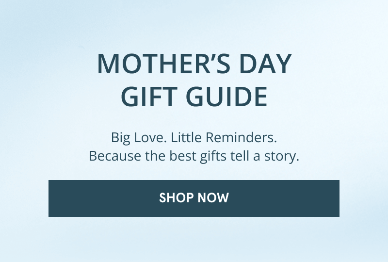 Mother’s Day gift guide. Big love, little reminders. Because the best gifts tell a story. Click shop now.