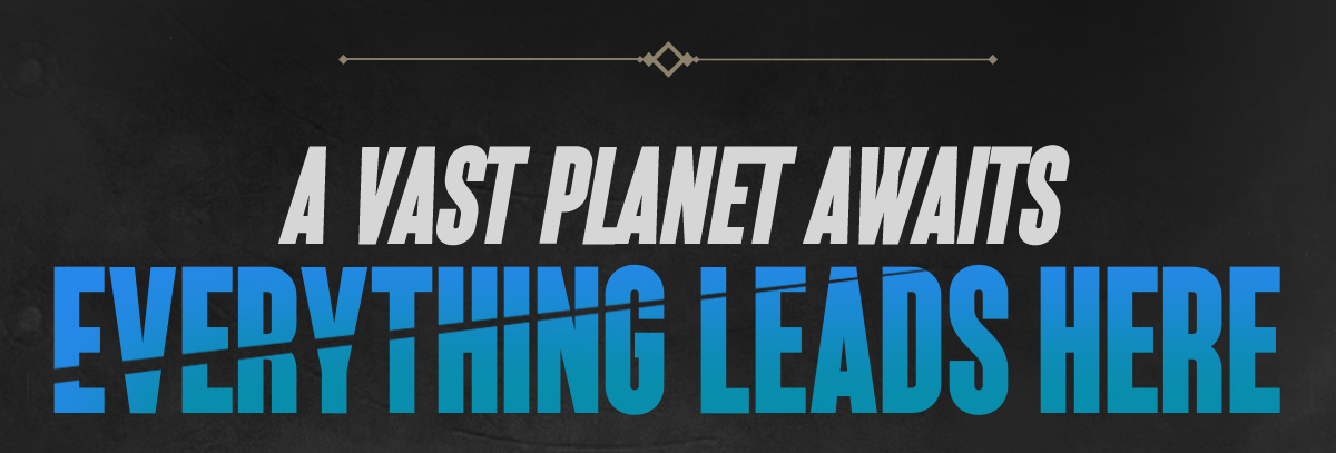 A VAST PLANET AWAITS EVERYTHING LEADS HERE