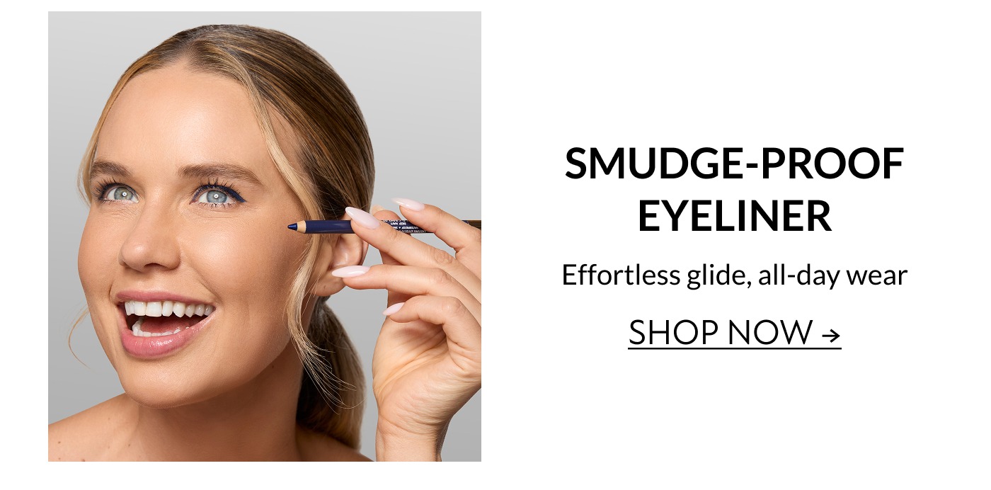 SMUDGE-PROOF EYELINER Effortless glide, all-day wear   SHOP NOW →