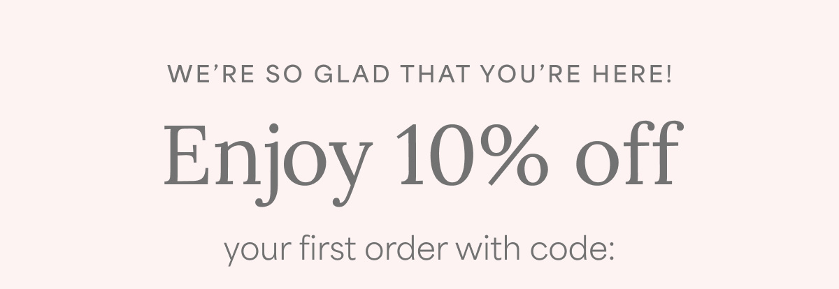WE ARE SO GLAD THAT YOU’RE HERE! | Enjoy 10% off your first order with code: