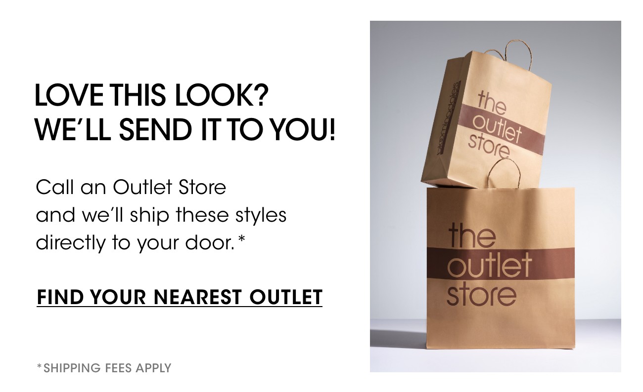 LOVE THIS LOOK? WE'LL SEND IT TO YOU! | Call an Outlet store and we'll ship these styles directly to your door.* | FIND YOUR NEAREST OUTLET | *SHIPPING FEES APPLY