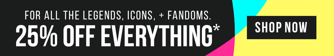 For al lthe Legends, Icons and Fandoms take 25% off EVERYTHING*