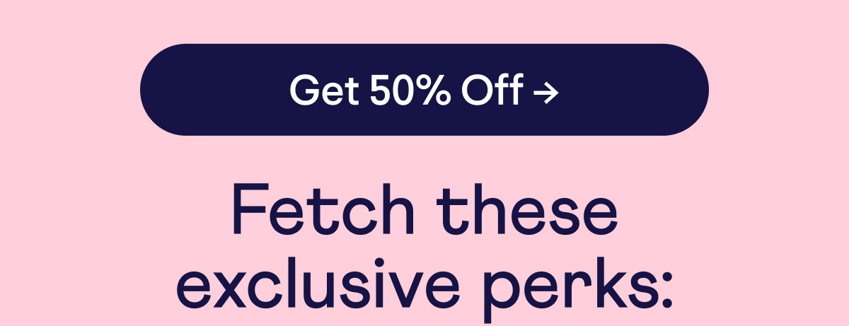 Button: Get 50% off. Fetch these exclusive perks: