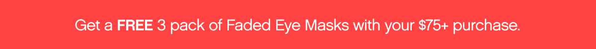 Get a FREE pack of Faded Eye Masks with your $75+ purchase.