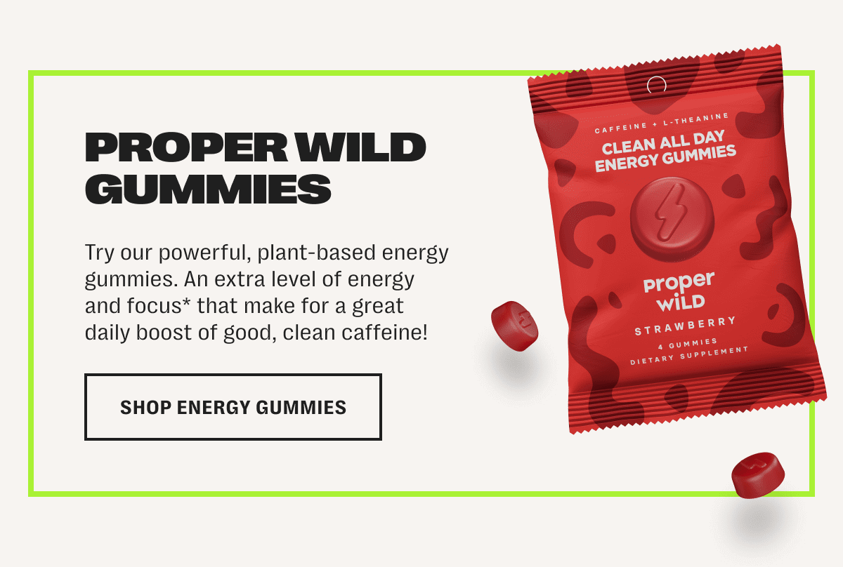 proper wild gummies - try our powerful, plant-based energy gummies. an extra level of energy and focus* that make for a great daily supplement! - shop energy gummies