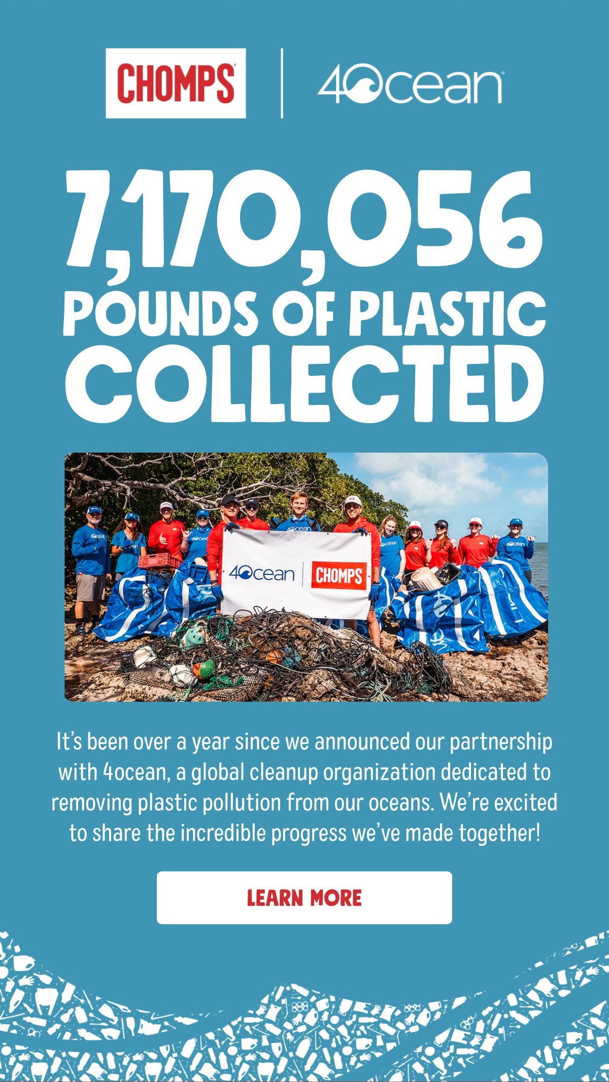 7,170,056 pounds of plastic collected It’s been over a year since we announced our partnership with 4ocean, a global cleanup organization dedicated to removing plastic pollution from our oceans. We’re excited to share the incredible progress we’ve made together! | learn more