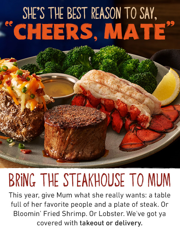 She's The Best Reason To Say, Cheers, Mate - Bring The Steakhouse To Mum - This year, give Mum what she really wants: a table full of her favorite people and a plate of steak Or Bloomin' Fried Shrimp. Or Lobster. We've got ya covered with takeout or delivery.