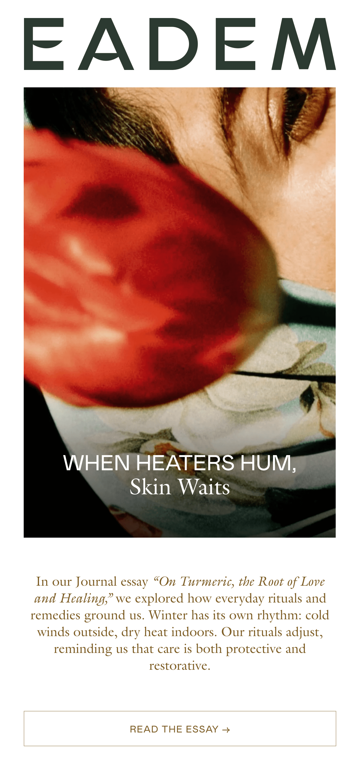 In our Journal essay “On Turmeric, the Root of Love and Healing,” we explored how everyday rituals and remedies ground us. Winter has its own rhythm: cold winds outside, dry heat indoors. Our rituals adjust, reminding us that care is both protective and restorative.