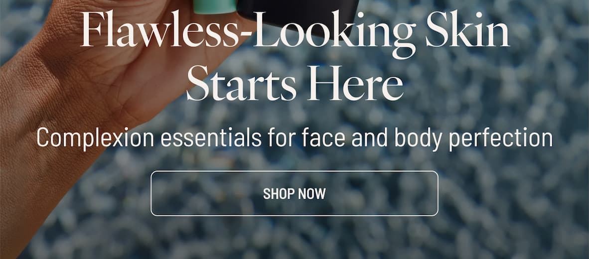 Flawless-Looking Skin Starts Here - Complexion essentials for face and body perfection, I SHOP NOW