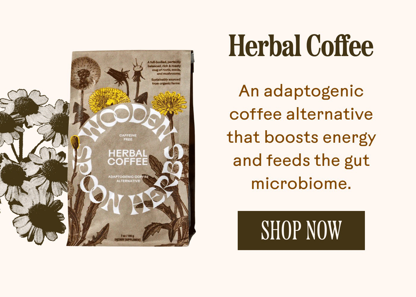 Herbal Coffee An adaptogenic coffee alternative that boosts energy and feeds the gut microbiome. SHOP NOW