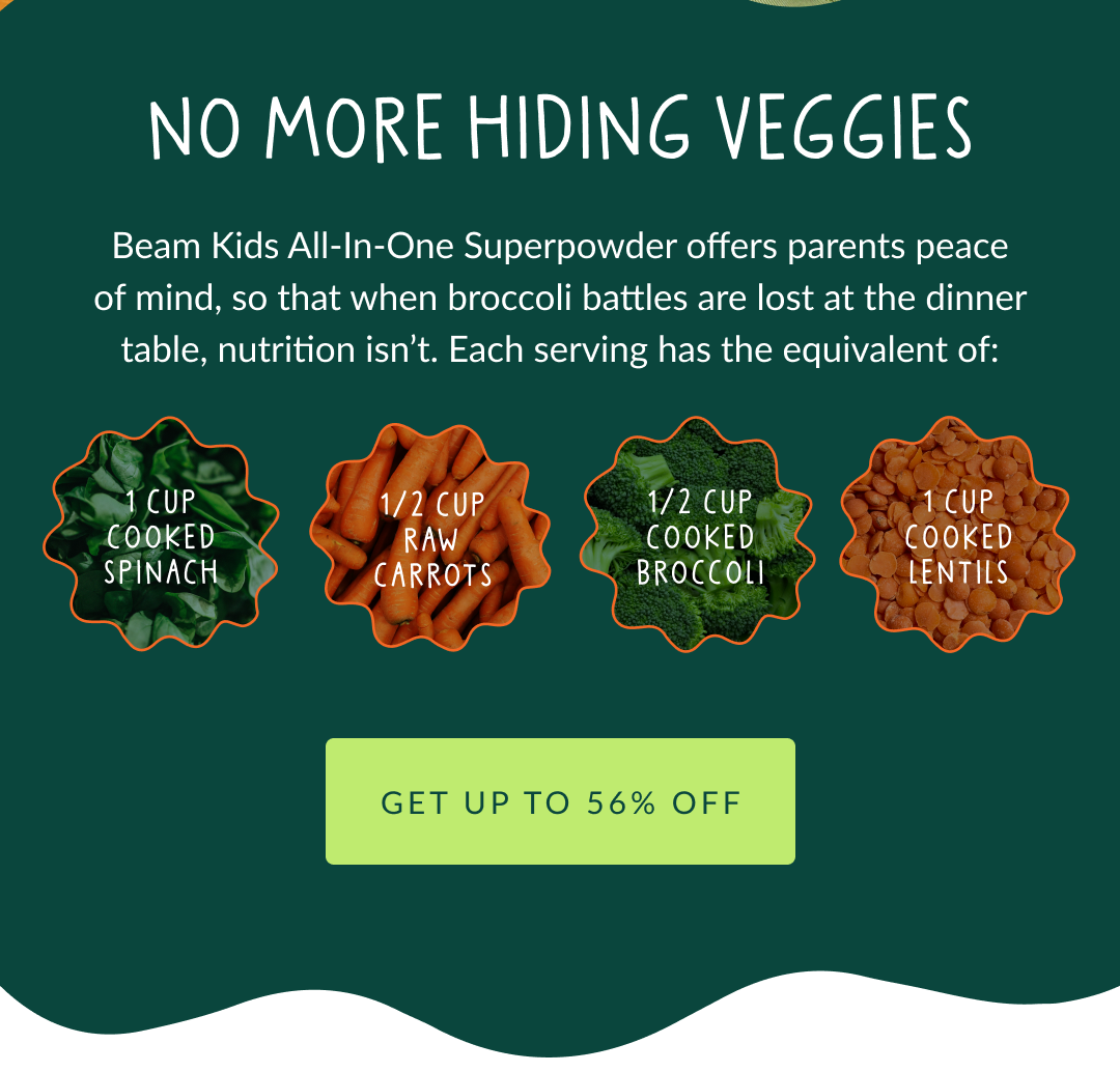 No More Hiding Veggies | Beam Kids All-In-One Superpowder offers parents peace of mind, so that when broccoli battles are lost at the dinner table, nutrition isn’t. Each serving has the equivalent of: 1 cup cooked spinach 1/2 cup raw carrots 1/2 cup cooked broccoli 1 cup cooked lentils