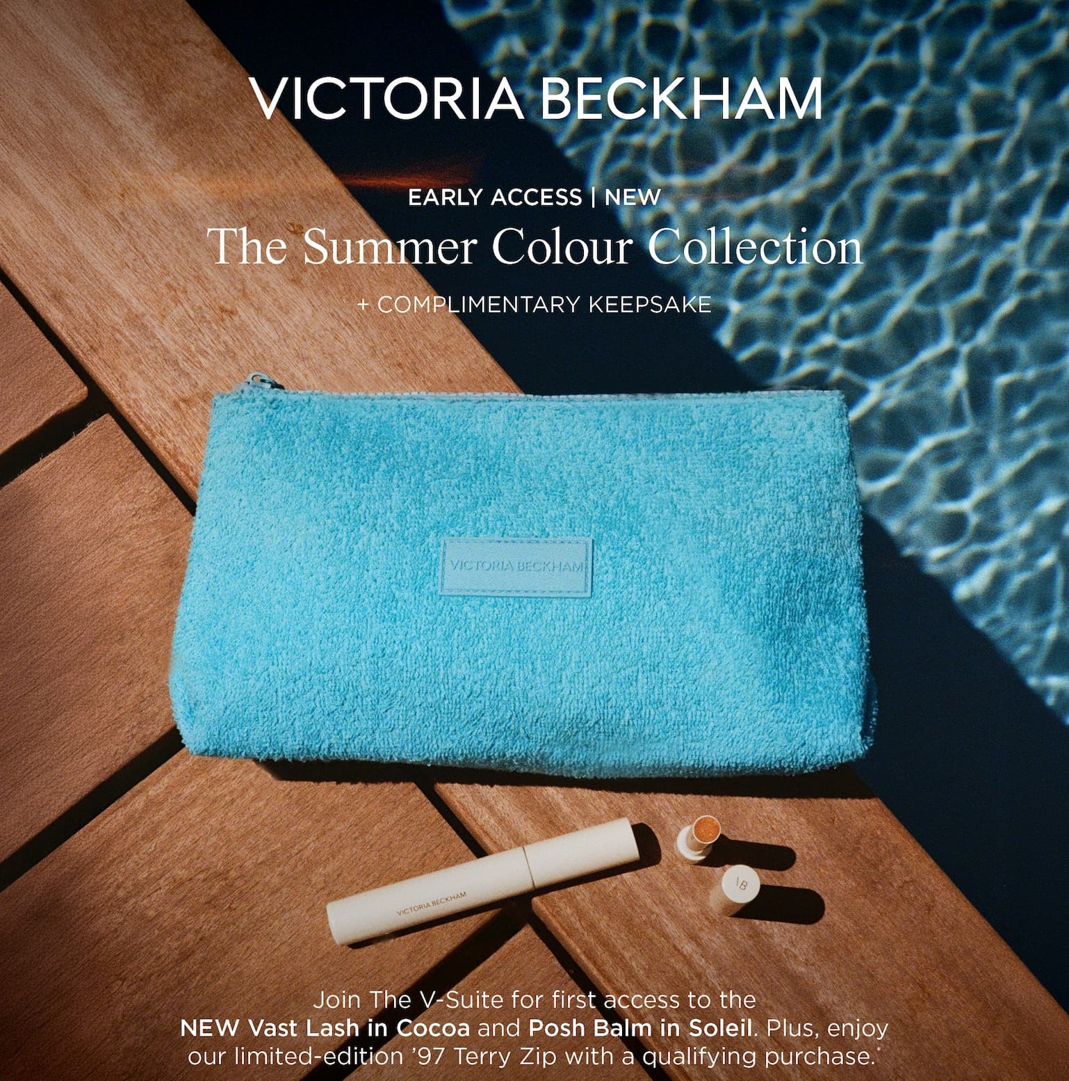 Victoria Beckham | V-SUITE ACCESS | NEW | The Summer Colour Collection + Complimentary Keepsake | As a V-Suite member, you have first access to the NEW Vast Lash in Cocoa and Posh Blam in Soleil. Plus, enjoy our limited-edition '97 Terry Zip with $50+ orders.*