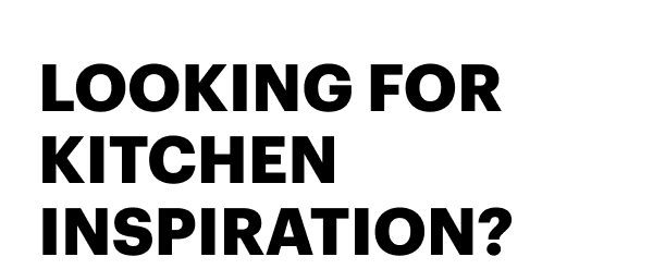 LOOKING FOR KITCHEN INSPIRATION?