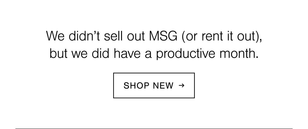 We didn't sell out MSG (or rent it out), but we did have a productive month. Shop new.