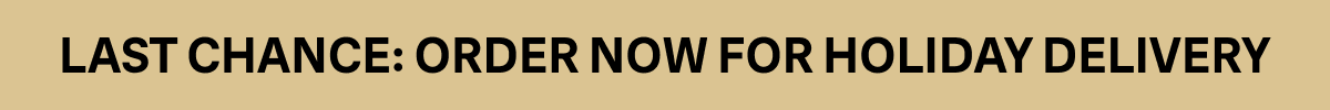 LAST CHANCE: ORDER NOW FOR HOLIDAY DELIVERY