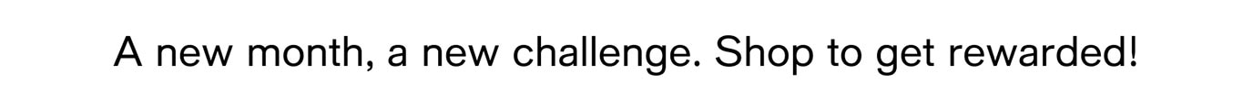 A new month, a new challenge. Shop to get rewarded!