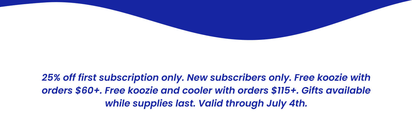 25% off first subscription only. New subscribers only. Free koozie with orders $60+. Free koozie and cooler with orders $115+. Gifts available while supplies last. Offer ends tonight.