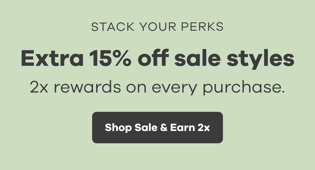STACK YOUR PERKS. Extra 15% off sale styles. 2x rewards on every purchase. | Shop Sale & Earn 2x
