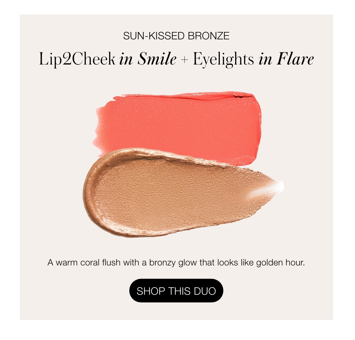 Sun-Kissed Bronze Lip2Cheek in Smile + Eyelights in Flare: A warm coral flush with a bronzy glow that looks like golden hour.