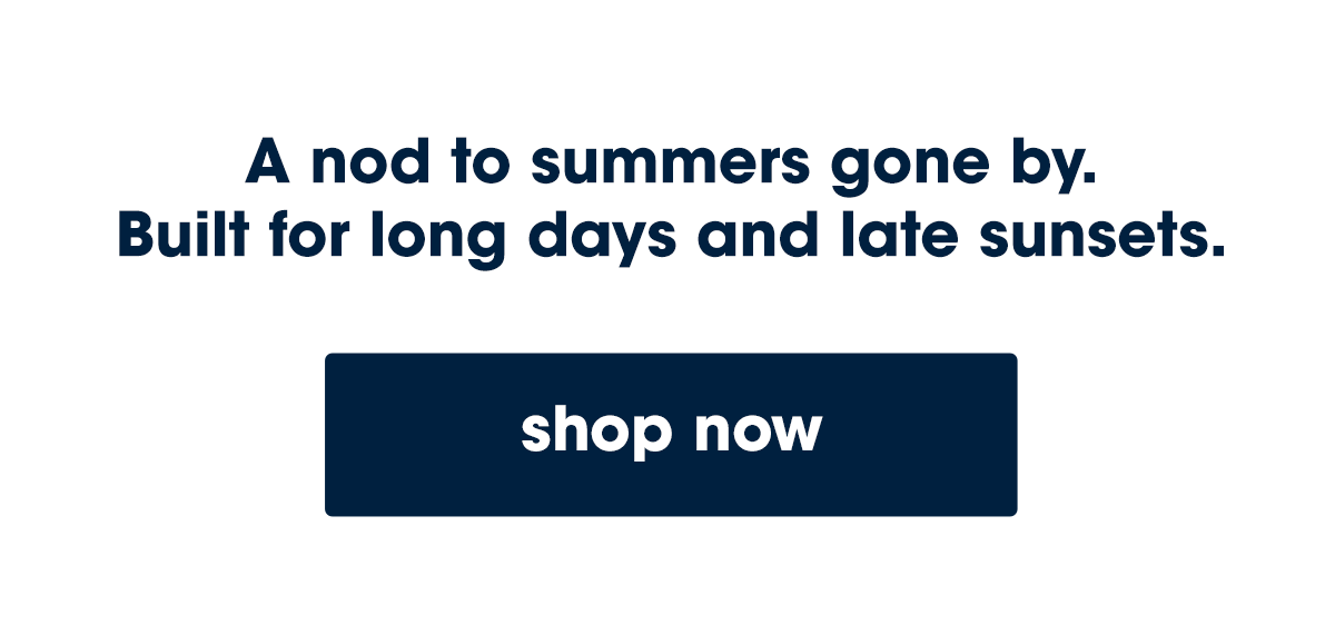 A nod to summers gone by. Built for long days and late sunsets.