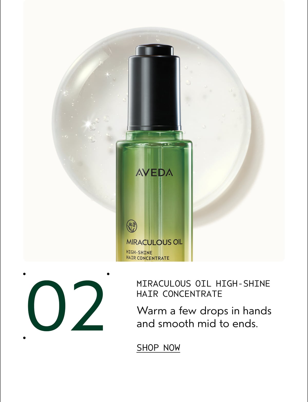 02 | MIRACULOUS OIL HIGH-SHINE HAIR CONCENTRATE | Warm a few drops in hands and smooth mid to ends. | SHOP NOW