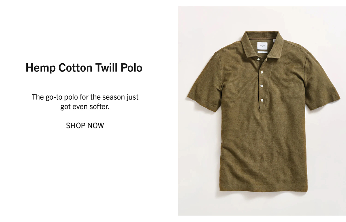 HEMP COTTON TWILL POLO The go-to polo for the season just got even softer.  SHOP NOW